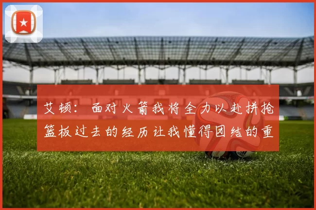 艾顿：面对火箭我将全力以赴拼抢篮板过去的经历让我懂得团结的重要性