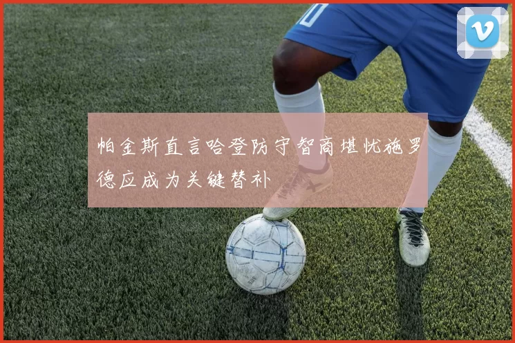 帕金斯直言哈登防守智商堪忧施罗德应成为关键替补