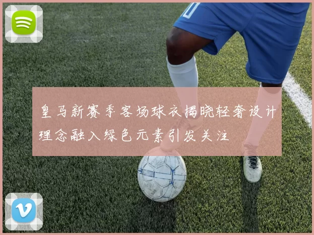 皇马新赛季客场球衣揭晓轻奢设计理念融入绿色元素引发关注