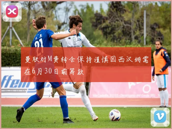 曼联对M费转会保持谨慎因西汉姆需在6月30日前筹款