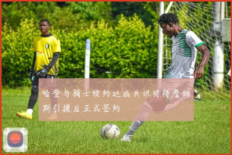 哈登与骑士续约达成共识将待詹姆斯引援后正式签约