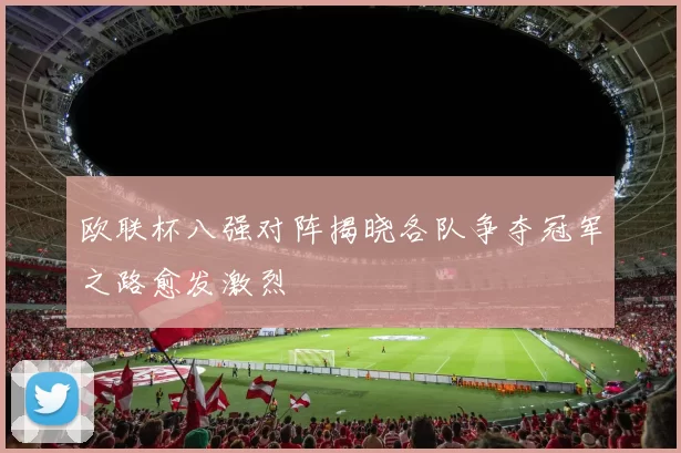 欧联杯八强对阵揭晓各队争夺冠军之路愈发激烈