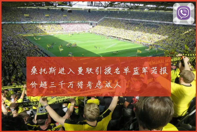 桑托斯进入曼联引援名单蓝军若报价超三千万将考虑放人
