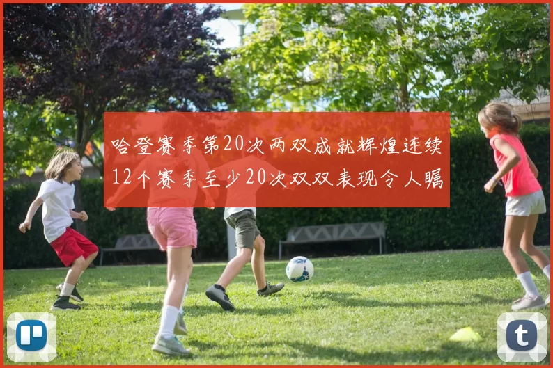 哈登赛季第20次两双成就辉煌连续12个赛季至少20次双双表现令人瞩目