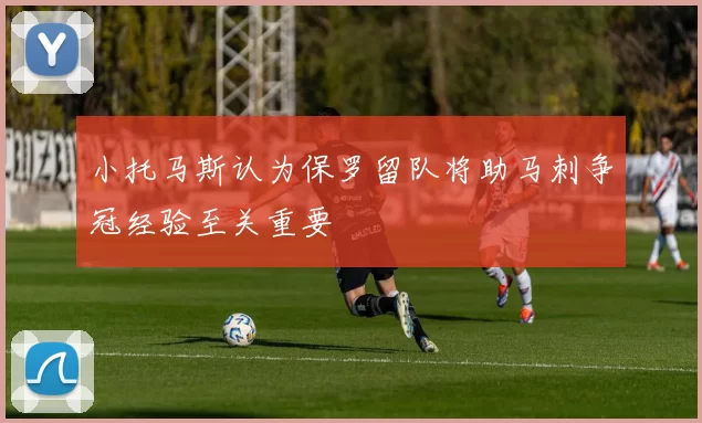 小托马斯认为保罗留队将助马刺争冠经验至关重要