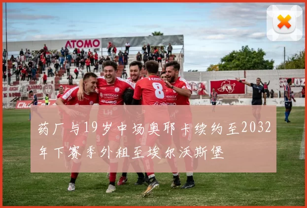 药厂与19岁中场奥耶卡续约至2032年下赛季外租至埃尔沃斯堡