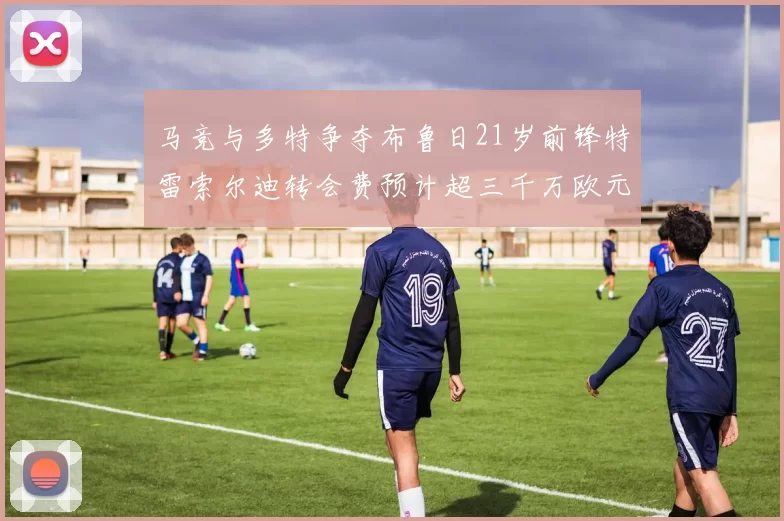 马竞与多特争夺布鲁日21岁前锋特雷索尔迪转会费预计超三千万欧元