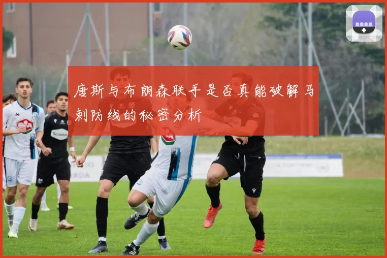 唐斯与布朗森联手是否真能破解马刺防线的秘密分析