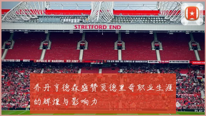 乔丹亨德森盛赞莫德里奇职业生涯的辉煌与影响力