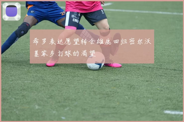 希罗表达愿望转会雄鹿回归密尔沃基家乡打球的渴望