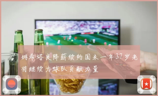 姆希塔良降薪续约国米一年37岁老将继续为球队贡献力量