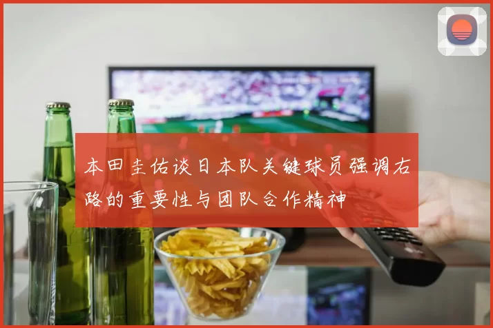 本田圭佑谈日本队关键球员强调右路的重要性与团队合作精神