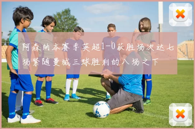 阿森纳本赛季英超1-0获胜场次达七场紧随曼城三球胜利的八场之下