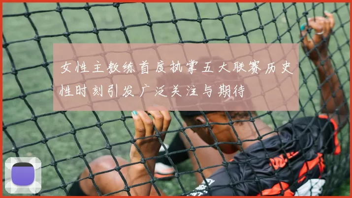 女性主教练首度执掌五大联赛历史性时刻引发广泛关注与期待